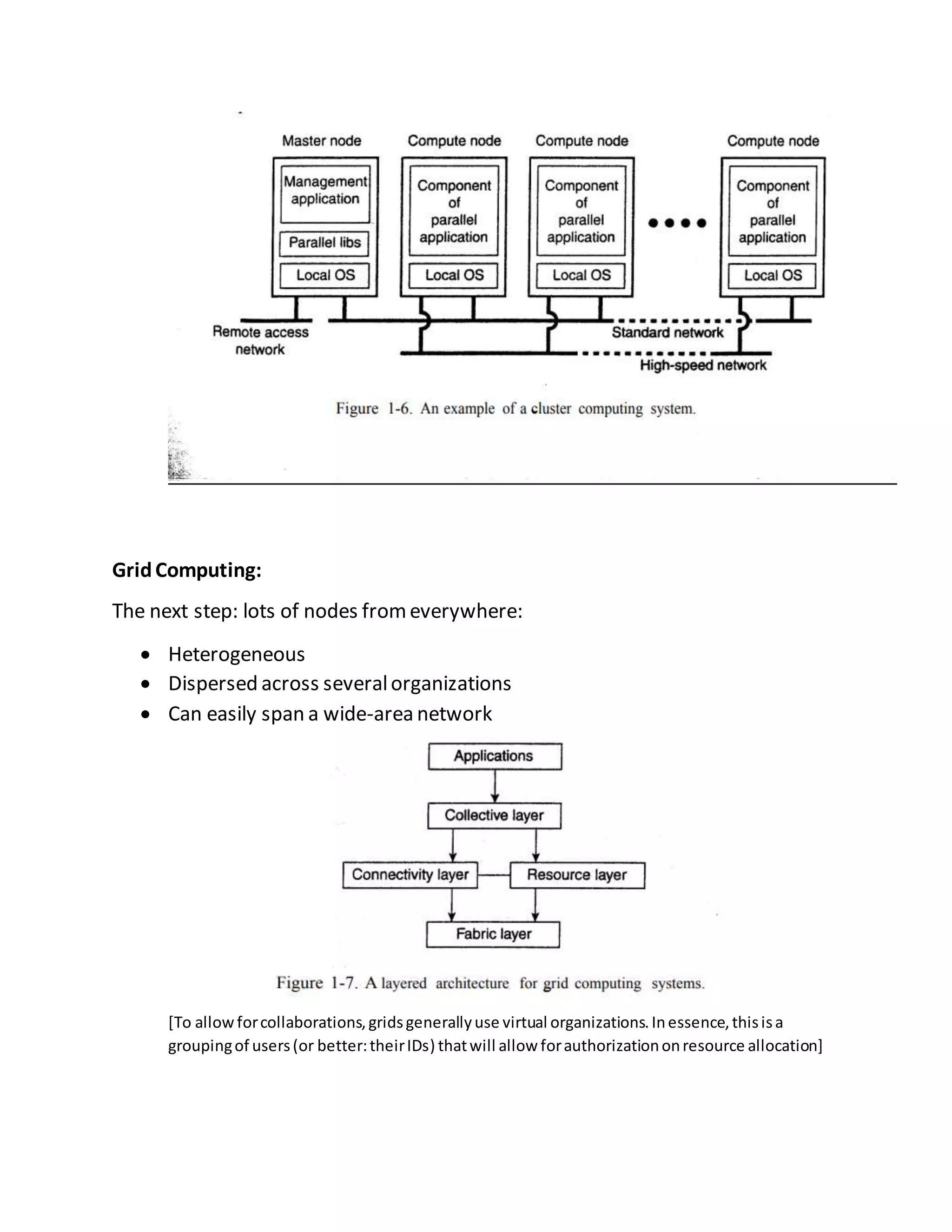 GridComputing:
The next step: lots of nodes fromeverywhere:
 Heterogeneous
 Dispersed across severalorganizations
 Can easily span a wide-area network
[To allowforcollaborations,gridsgenerallyuse virtual organizations.Inessence,thisisa
groupingof users(or better:theirIDs) thatwill allow forauthorizationonresource allocation]
 