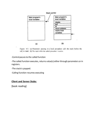 -Controlpasses to the called function
-The called function executes, returns value(s) either through parameters or in
registers.
-The stack is popped.
-Calling function resumes executing
Client and Server Stubs:
[book reading]
 