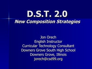D.S.T. 2.0 New Composition Strategies Jon Orech English Instructor Curricular Technology Consultant Downers Grove South High School Downers Grove, Illinois [email_address] 