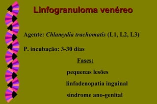 Agente: Chlamydia trachomatis (L1, L2, L3)
P. incubação: 3-30 dias
Fases:
pequenas lesões
linfadenopatia inguinal
síndrome ano-genital
Linfogranuloma venéreoLinfogranuloma venéreo
 