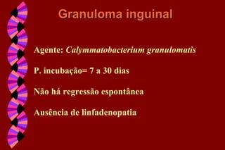 Agente: Calymmatobacterium granulomatis
P. incubação= 7 a 30 dias
Não há regressão espontânea
Ausência de linfadenopatia
Granuloma inguinalGranuloma inguinal
 