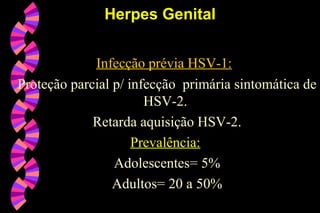 Infecção prévia HSV-1:
Proteção parcial p/ infecção primária sintomática de
HSV-2.
Retarda aquisição HSV-2.
Prevalência:
Adolescentes= 5%
Adultos= 20 a 50%
Herpes GenitalHerpes Genital
 