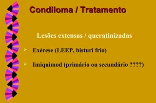 Lesões extensas / queratinizadas:
 Exérese (LEEP, bisturi frio)
 Imiquimod (primário ou secundário ????)
Condiloma / TratamentoCondiloma / Tratamento
 