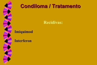 Recidivas:
Imiquimod
Interferon
Condiloma / TratamentoCondiloma / Tratamento
 