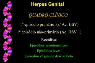 QUADRO CLÍNICO
1º episódio primário (s/ Ac. HSV)
1º episódio não-primário (Ac. HSV 1)
Recidiva:
Episódios assintomáticos
Episódios leves
Episódios c/ grande desconforto
Herpes GenitalHerpes Genital
 