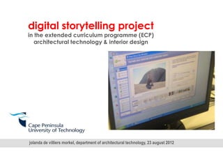 digital storytelling project
in the extended curriculum programme (ECP)
   architectural technology & interior design




jolanda de villiers morkel, department of architectural technology, 23 august 2012
 