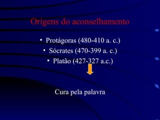 Origens do aconselhamento Protágoras (480-410 a. c.) Sócrates (470-399 a. c.) Platão (427-327 a.c.) Cura pela palavra 