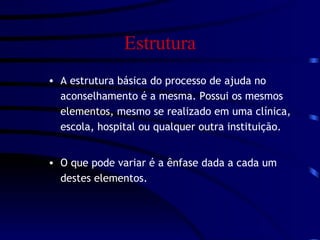 Estrutura A estrutura básica do processo de ajuda no aconselhamento é a mesma. Possui os mesmos elementos, mesmo se realizado em uma clínica, escola, hospital ou qualquer outra instituição.  O que pode variar é a ênfase dada a cada um destes elementos. 