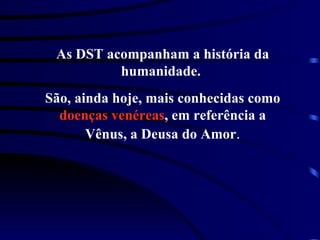 As DST acompanham a história da humanidade.  São, ainda hoje, mais conhecidas como  doenças venéreas , em referência a Vênus, a Deusa do Amor . 