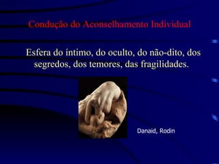 Condução do Aconselhamento Individual Esfera do íntimo, do oculto, do não-dito, dos segredos, dos temores, das fragilidades. Danaid, Rodin 