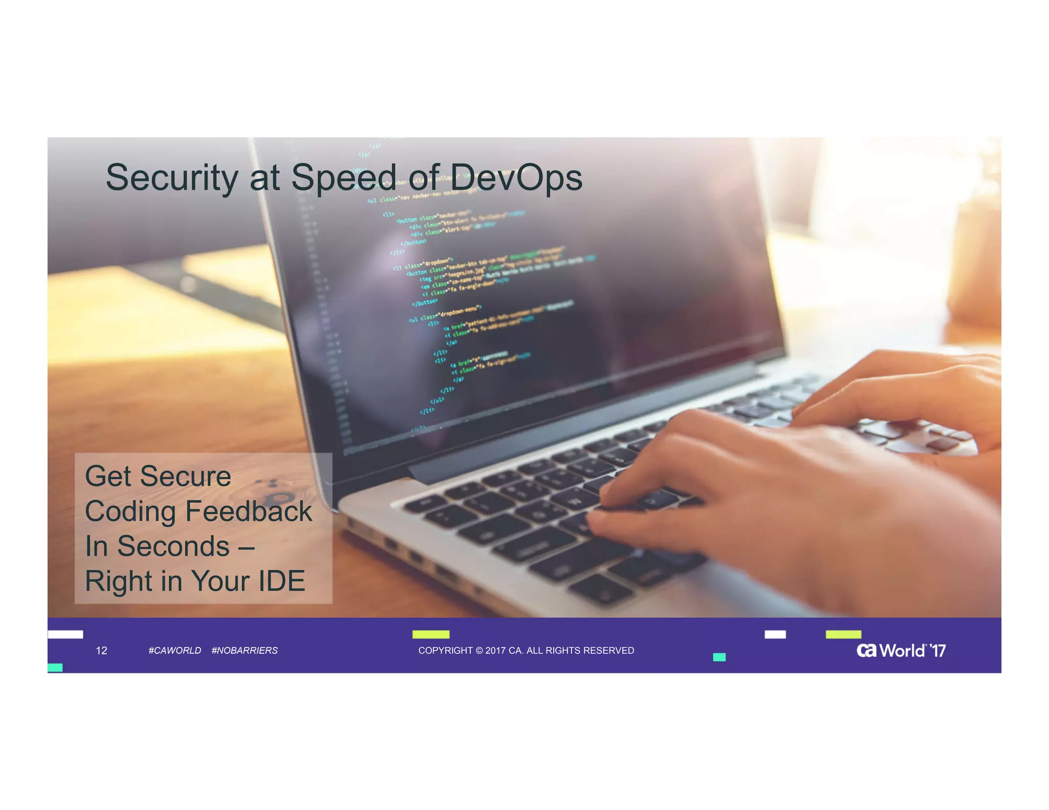 12 COPYRIGHT © 2017 CA. ALL RIGHTS RESERVED#CAWORLD #NOBARRIERS
Security at Speed of DevOps
Get Secure
Coding Feedback
In Seconds –
Right in Your IDE
 
