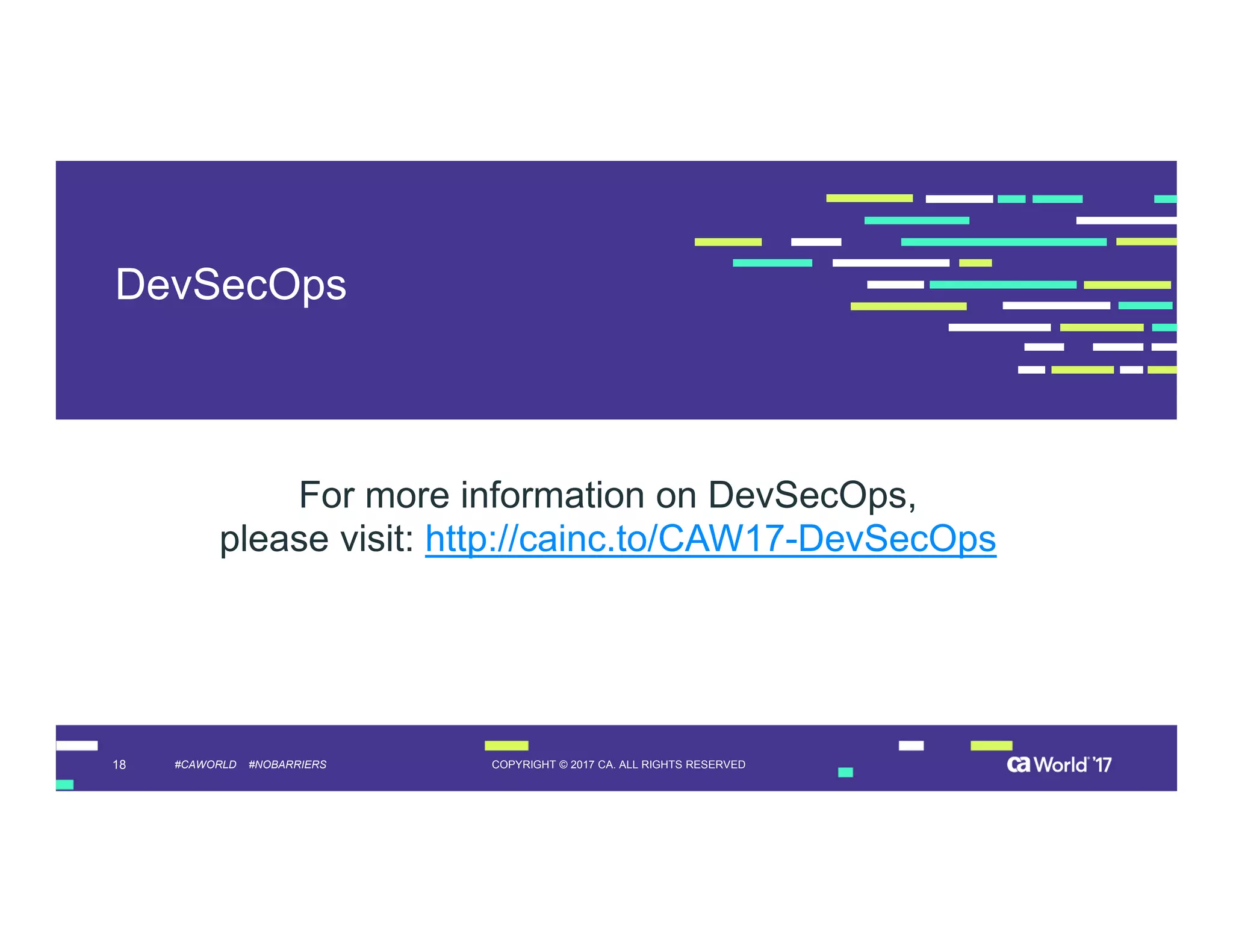 18 COPYRIGHT © 2017 CA. ALL RIGHTS RESERVED#CAWORLD #NOBARRIERS
DevSecOps
For more information on DevSecOps,
please visit: http://cainc.to/CAW17-DevSecOps
 