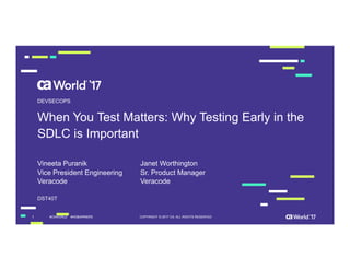 1 COPYRIGHT © 2017 CA. ALL RIGHTS RESERVED#CAWORLD #NOBARRIERS
When You Test Matters: Why Testing Early in the
SDLC is Important
Vineeta Puranik
DEVSECOPS
Vice President Engineering
Veracode
Sr. Product Manager
Veracode
Janet Worthington
DST40T
 