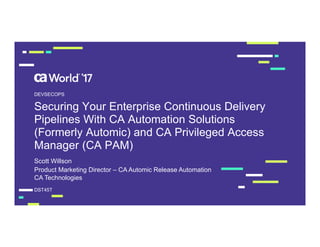 Securing Your Enterprise Continuous Delivery
Pipelines With CA Automation Solutions
(Formerly Automic) and CA Privileged Access
Manager (CA PAM)
Scott Willson
DST45T
DEVSECOPS
Product Marketing Director – CA Automic Release Automation
CA Technologies
 