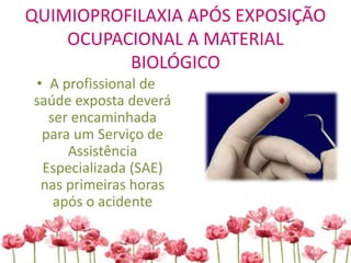 QUIMIOPROFILAXIA APÓS EXPOSIÇÃO
OCUPACIONAL A MATERIAL
BIOLÓGICO
• A profissional de
saúde exposta deverá
ser encaminhada
para um Serviço de
Assistência
Especializada (SAE)
nas primeiras horas
após o acidente
 