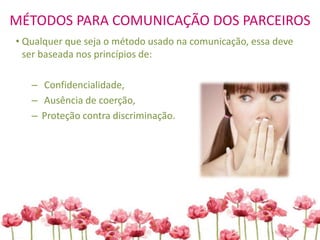 MÉTODOS PARA COMUNICAÇÃO DOS PARCEIROS
• Qualquer que seja o método usado na comunicação, essa deve
ser baseada nos princípios de:
– Confidencialidade,
– Ausência de coerção,
– Proteção contra discriminação.
 