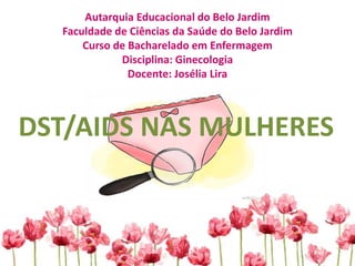 Autarquia Educacional do Belo Jardim
Faculdade de Ciências da Saúde do Belo Jardim
Curso de Bacharelado em Enfermagem
Disciplina: Ginecologia
Docente: Josélia Lira
DST/AIDS NAS MULHERES
 
