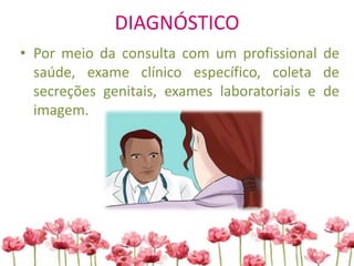DIAGNÓSTICO
• Por meio da consulta com um profissional de
saúde, exame clínico específico, coleta de
secreções genitais, exames laboratoriais e de
imagem.
 