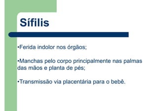 Sífilis
•Ferida indolor nos órgãos;
•Manchas pelo corpo principalmente nas palmas
das mãos e planta de pés;
•Transmissão via placentária para o bebê.
 