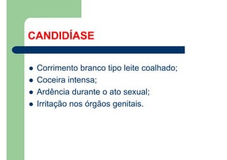 CANDIDÍASE
Corrimento branco tipo leite coalhado;
Coceira intensa;
Ardência durante o ato sexual;
Irritação nos órgãos genitais.
 