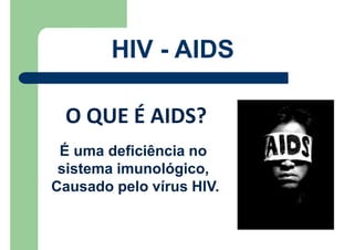 HIV - AIDS
O QUE É AIDS?
É uma deficiência no
sistema imunológico,
Causado pelo vírus HIV.
 