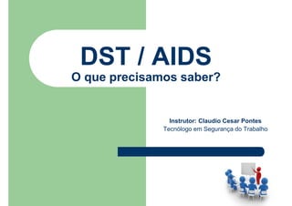 DST / AIDS
O que precisamos saber?
Instrutor: Claudio Cesar Pontes
Tecnólogo em Segurança do Trabalho
 
