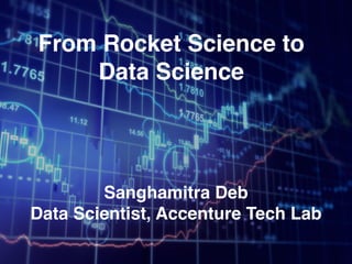 From Rocket Science to
Data Science
Sanghamitra Deb
Data Scientist, Accenture Tech Lab
 