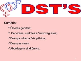 10
Sumário:
Úlceras genitais;
 Cervicites, uretrites e Vulvovaginites;
Doença inflamatória pélvica;
Doenças virais;
Abordagem sindrômica.
 