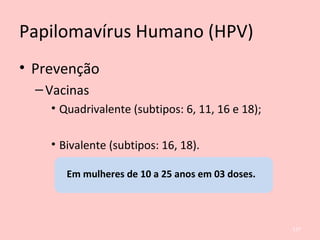 Papilomavírus Humano (HPV)
• Prevenção
–Vacinas
• Quadrivalente (subtipos: 6, 11, 16 e 18);
• Bivalente (subtipos: 16, 18).
Em mulheres de 10 a 25 anos em 03 doses.
127
 