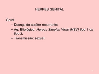 HERPES GENITAL
Geral
– Doença de caráter recorrente;
– Ag. Etiológico: Herpes Simples Vírus (HSV) tipo 1 ou
tipo 2,
– Transmissão: sexual.
13
 