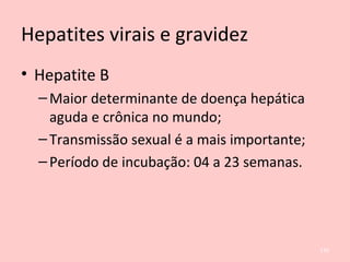 Hepatites virais e gravidez
• Hepatite B
–Maior determinante de doença hepática
aguda e crônica no mundo;
–Transmissão sexual é a mais importante;
–Período de incubação: 04 a 23 semanas.
130
 