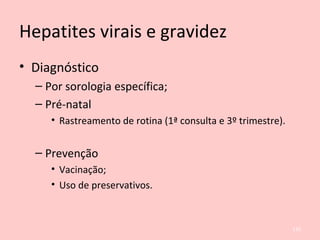 Hepatites virais e gravidez
• Diagnóstico
– Por sorologia específica;
– Pré-natal
• Rastreamento de rotina (1ª consulta e 3º trimestre).
– Prevenção
• Vacinação;
• Uso de preservativos.
132
 