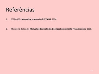 Referências
1. FEBRASGO. Manual de orientação DST/AIDS, 2004.
2. Ministério da Saúde. Manual de Controle das Doenças Sexualmente Transmissíveis, 2006.
137
 