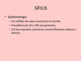 • Epidemiologia
– 3,5 milhões de casos novos/ano no mundo;
– Prevalência de 10 a 15% nas gestantes;
– 1/3 dos expostos a parceiros sexual infectados adquire a
doença.
20
SÍFILIS
 