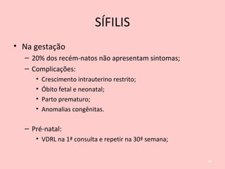 • Na gestação
– 20% dos recém-natos não apresentam sintomas;
– Complicações:
• Crescimento intrauterino restrito;
• Óbito fetal e neonatal;
• Parto prematuro;
• Anomalias congênitas.
– Pré-natal:
• VDRL na 1ª consulta e repetir na 30ª semana;
29
SÍFILIS
 