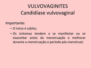 Importante:
– O início é súbito;
– Os sintomas tendem a se manifestar ou se
exacerbar antes da menstruação e melhorar
durante a menstruação e período pós-menstrual;
75
VULVOVAGINITES
Candidíase vulvovaginal
 