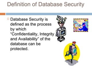 Definition of Database Security
 Database Security is
defined as the process
by which
“Confidentiality, Integrity
and Availability” of the
database can be
protected.
 