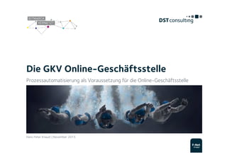Die GKV Online-Geschäftsstelle
Prozessautomatisierung als Voraussetzung für die Online-Geschäftsstelle
Hans Peter Knaust | November 2015
 