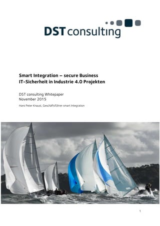 1
Smart Integration – secure Business
IT-Sicherheit in Industrie 4.0 Projekten
DST consulting Whitepaper
November 2015
Hans Peter Knaust, Geschäftsführer smart Integration
 