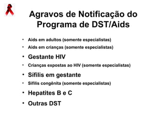 Agravos de Notificação do
    Programa de DST/Aids
• Aids em adultos (somente especialistas)
• Aids em crianças (somente especialistas)

• Gestante HIV
• Crianças expostas ao HIV (somente especialistas)

• Sífilis em gestante
• Sífilis congênita (somente especialistas)

• Hepatites B e C
• Outras DST
 