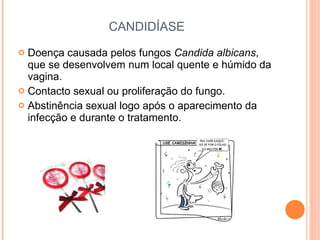 CANDIDÍASE Doença causada pelos fungos  Candida albicans , que se desenvolvem num local quente e húmido da vagina. Contacto sexual ou proliferação do fungo. Abstinência sexual logo após o aparecimento da infecção e durante o tratamento. 