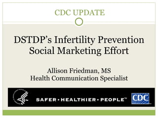 DSTDP’s Infertility Prevention Social Marketing Effort Allison Friedman, MS Health Communication Specialist CDC UPDATE 