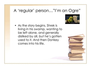 A ‘regular’ person…”I’m an Ogre” <ul><li>As the story begins, Shrek is living in his swamp, wanting to be left alone, and ...