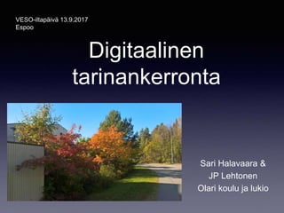 Digitaalinen
tarinankerronta
Sari Halavaara &
JP Lehtonen
Olari koulu ja lukio
VESO-iltapäivä 13.9.2017
Espoo
 