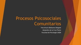 Procesos Psicosociales
Comunitarios
Yves Arturo Balbuena Delgado
Alejandra de la Cruz Flores
Facultad de Psicología UAEM
 