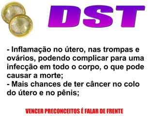 - Inflamação no útero, nas trompas e ovários, podendo complicar para uma infecção em todo o corpo, o que pode causar a morte;  - Mais chances de ter câncer no colo do útero e no pênis; 