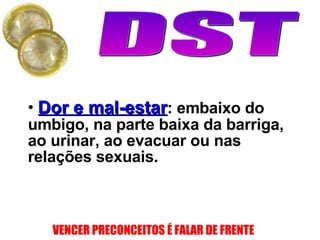 Dor e mal-estar : embaixo do umbigo, na parte baixa da barriga, ao urinar, ao evacuar ou nas relações sexuais. 