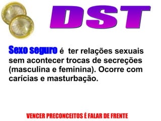 DST Sexo seguro  é  ter relações sexuais sem acontecer trocas de secreções (masculina e feminina). Ocorre com carícias e masturbação. 