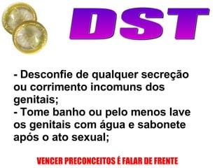 - Desconfie de qualquer secreção ou corrimento incomuns dos genitais;  -  Tome banho ou pelo menos lave os genitais com água e sabonete após o ato sexual;   