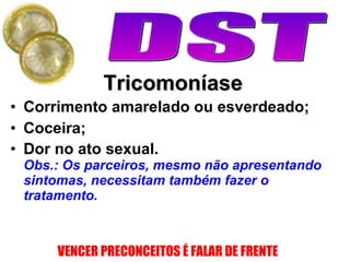 Corrimento amarelado ou esverdeado; Coceira;  Dor no ato sexual.  Obs.: Os parceiros, mesmo não apresentando sintomas, necessitam também fazer o tratamento.   Tricomoníase 